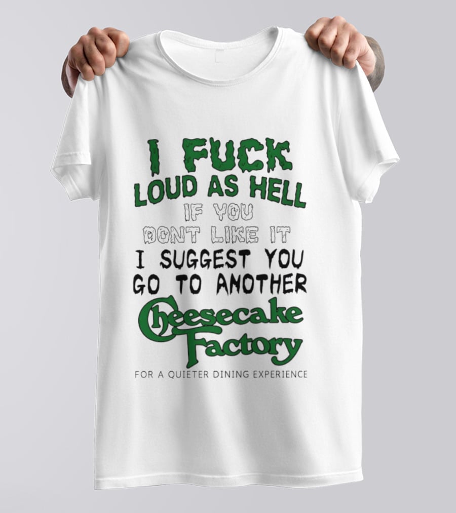 I Fuck Loud As Hell If You Don't Like It I Suggest You Go To Another Cheesecake Factory T-Shirt