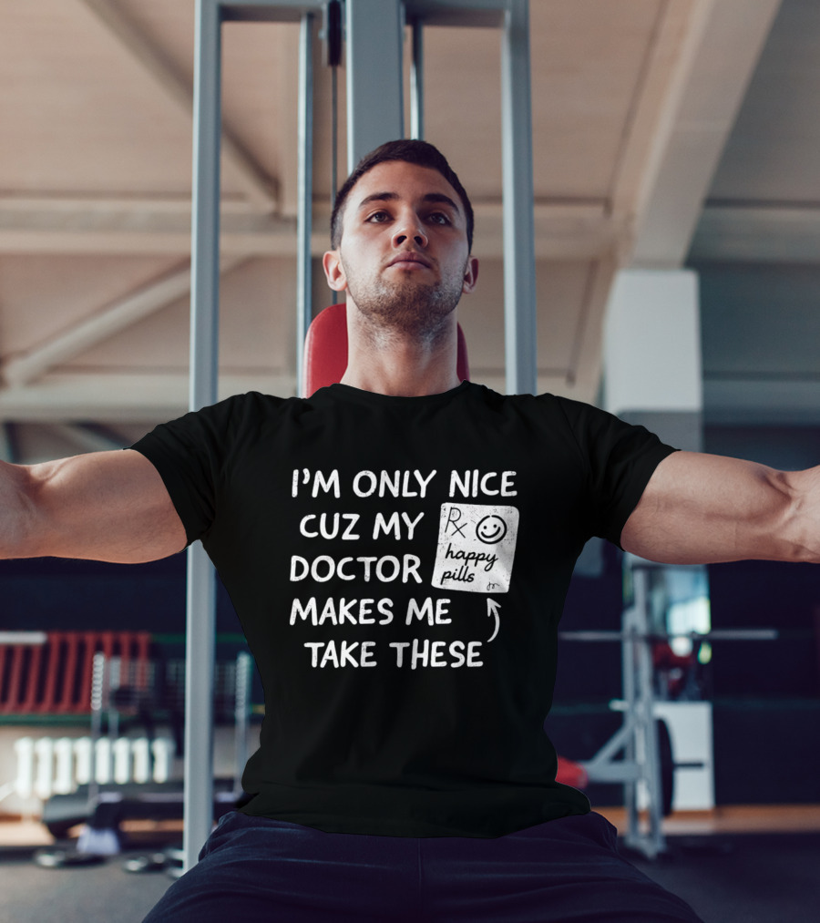 I'm Only Nice Cuz My Doctor Makes Me Take These Happy Pills T-Shirt