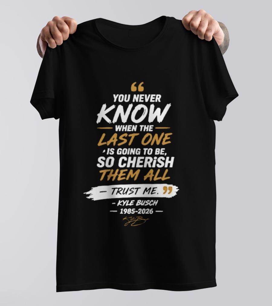 You Never Know When The Last One Is Going To Be So Cherish Them All Trust Me Kyle Busch 1985 2026 T-Shirt