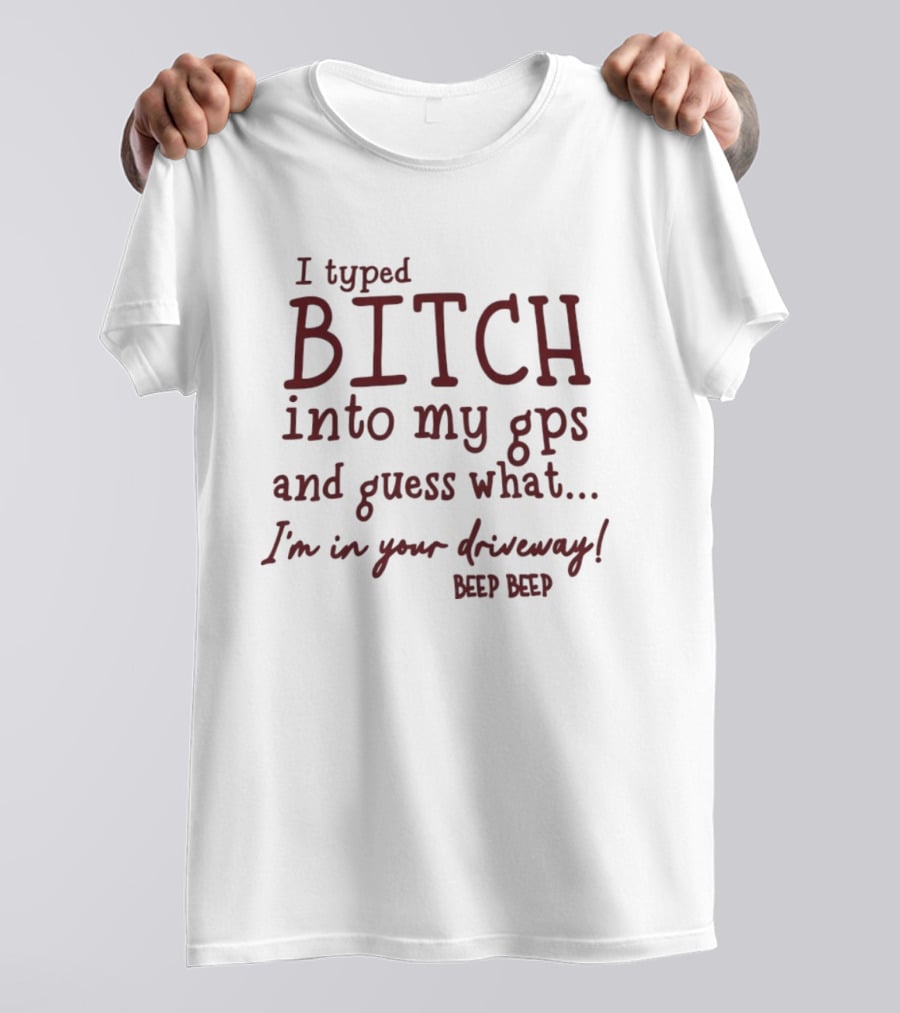 I Typed Bitch Into My GPS And Guess What I'm In Your Driveway Beep Beep T-Shirt
