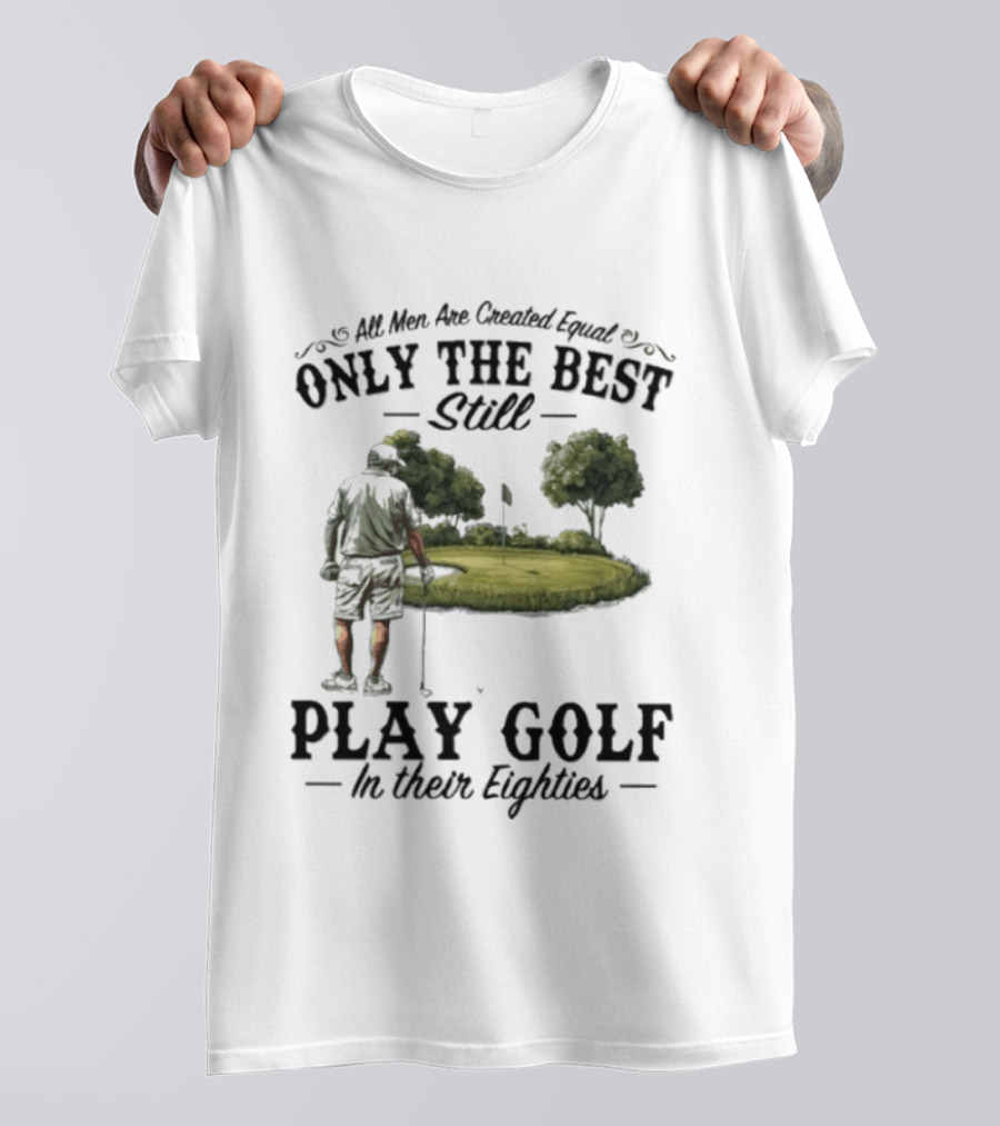 All Men Are Created Equal Only The Best Still Play Golf In Their Eighties T-Shirt