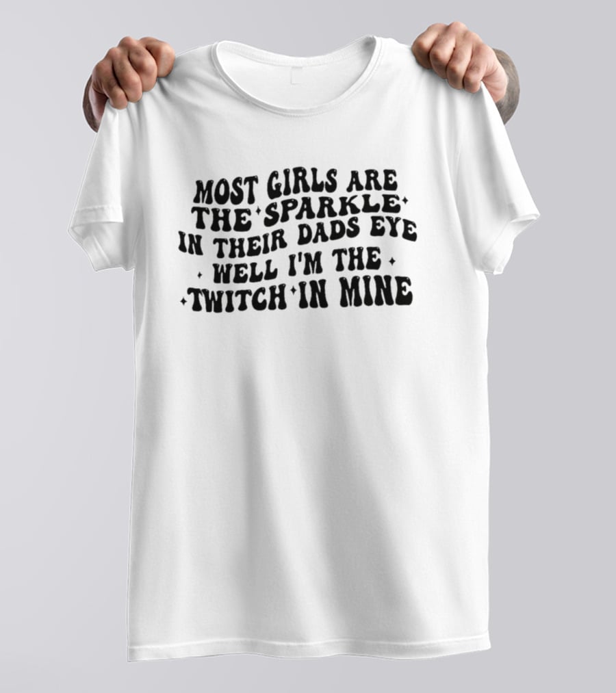 Most Girls Are The Sparkle In Their Dads Eye Well I'm The Twitch In Mine T-Shirt