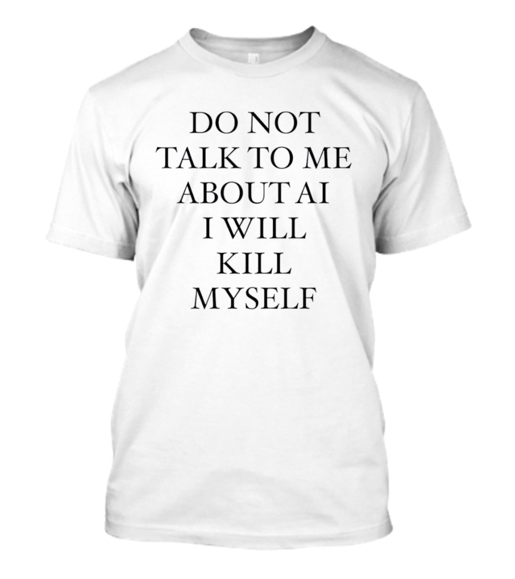 Do Not Talk To Me About AI I Will Kill Myself Anti Technology Tech Humor T-Shirt
