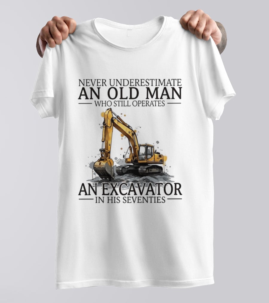 Never Underestimate An Old Man Who Still Operates An Excavator In His Seventies T-Shirt