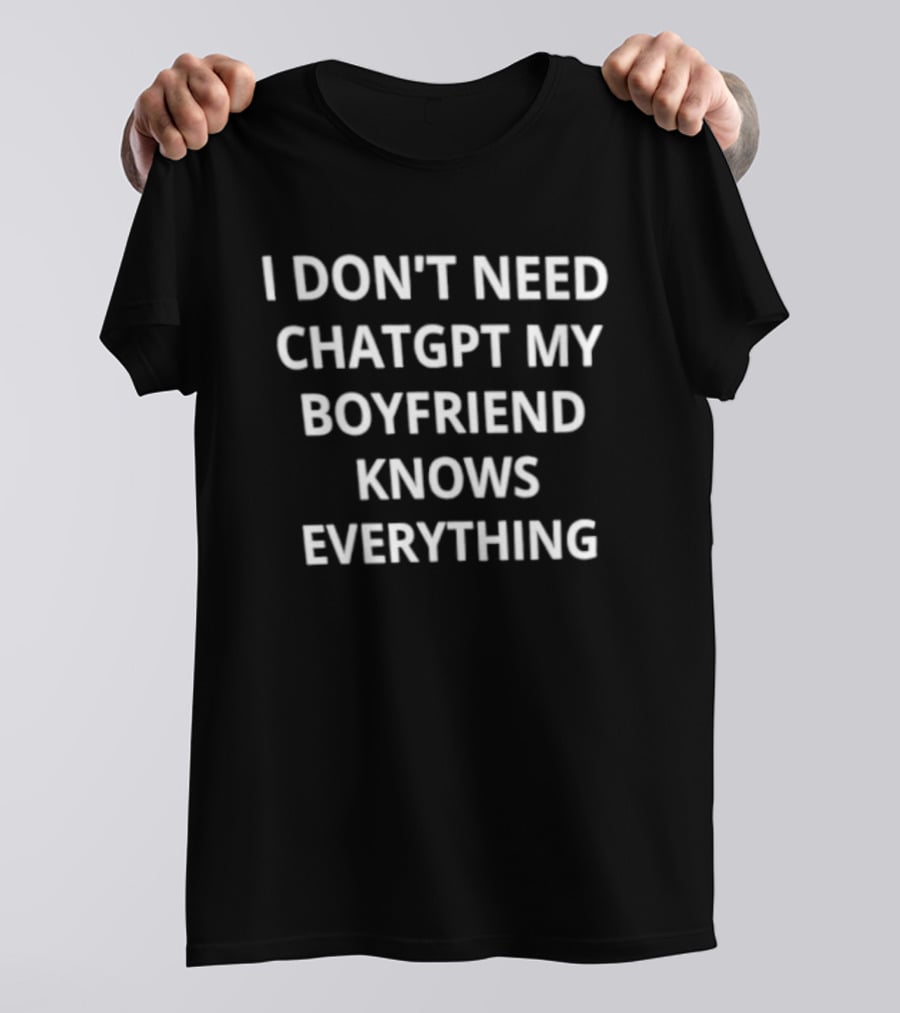 I Don't Need ChatGPT My Boyfriend Knows Everything T-Shirt