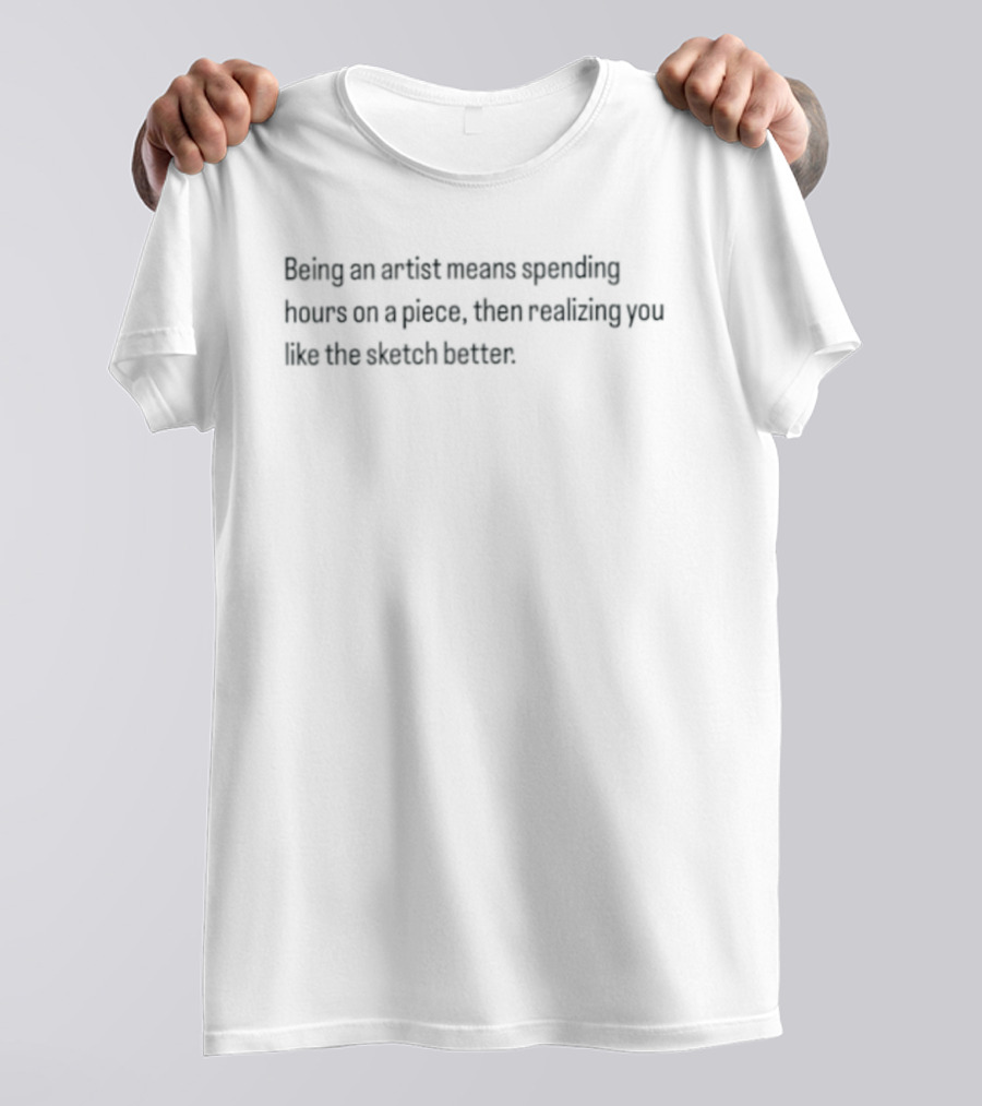 Being An Artist Means Spending Hours On A Piece Then Realizing You Like The Sketch Better T-Shirt