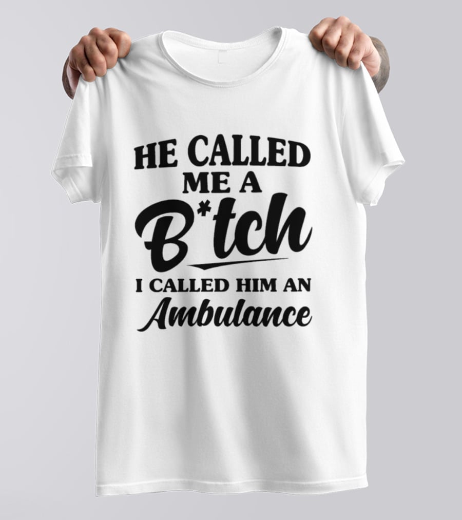 He Called Me A B*tch I Called Him An Ambulance T-Shirt