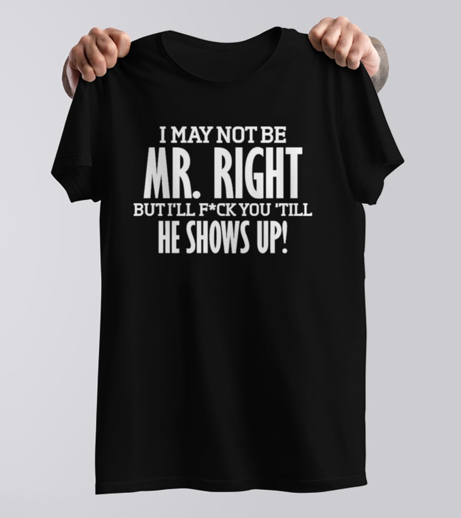 I May Not Be Mr Right But I'll F*ck You Till He Shows Up T-Shirt
