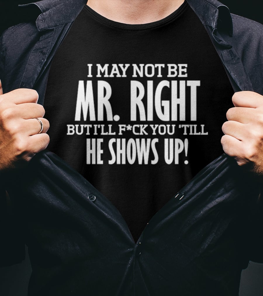 I May Not Be Mr Right But I'll F*ck You Till He Shows Up T-Shirt
