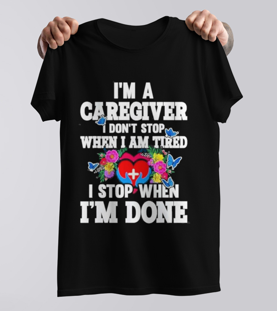 I'm A Caregiver Heart And Flowers With Butterflies I Don't Stop When I Am Tired I Stop When I'm Done T-Shirt