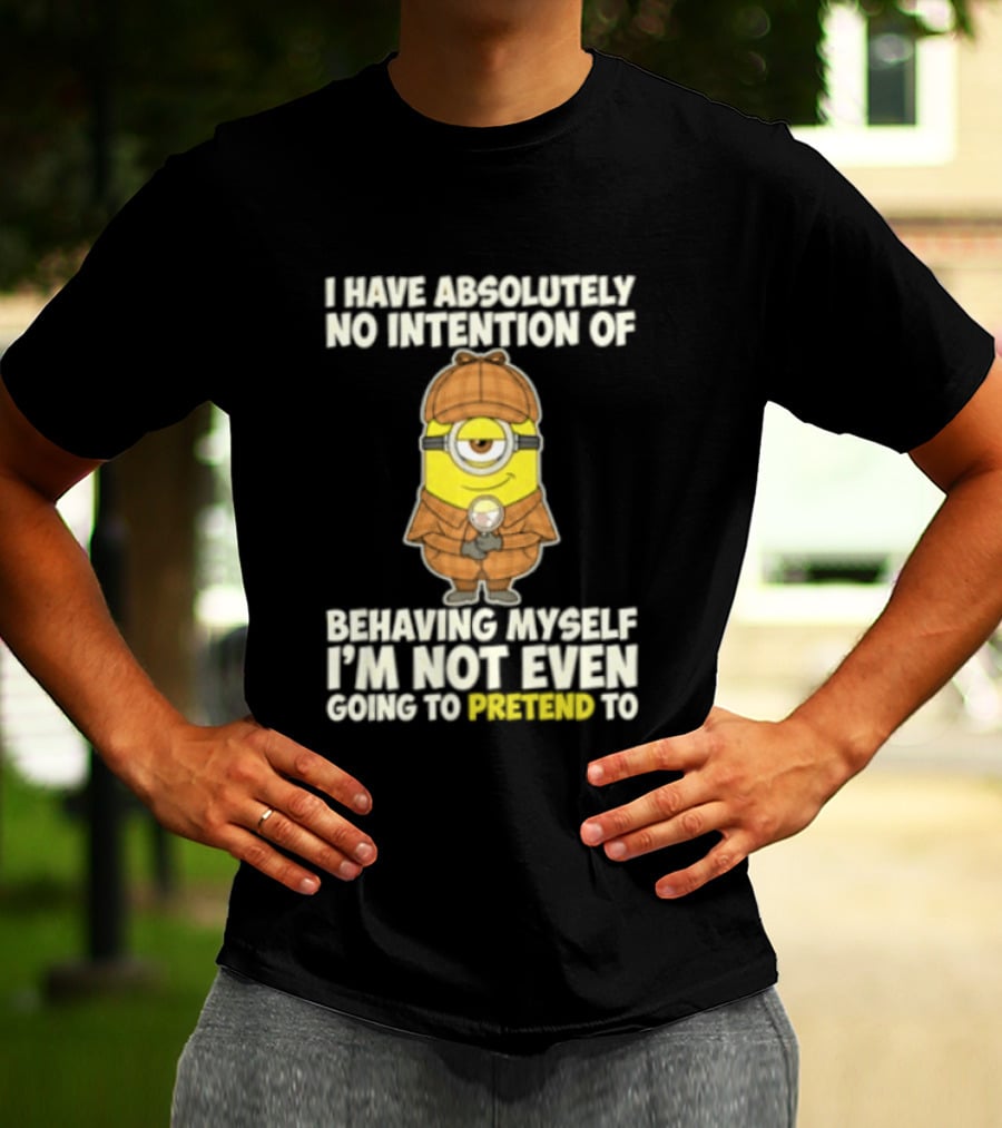 Minion I Have Absolutely No Intention Of Behaving Myself I'm Not Even Going To Pretend To T-Shirt