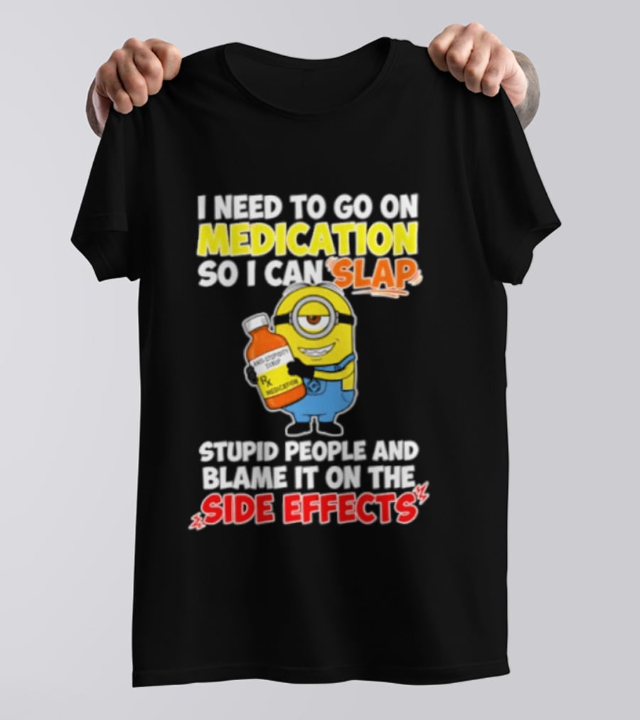 Minion I Need To Go On Medication So I Can Slap Stupid People And Blame It On The Side Effects T-Shirt