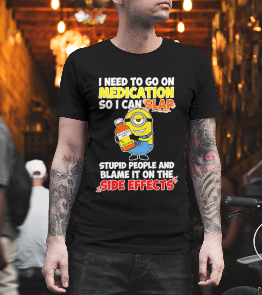 Minion I Need To Go On Medication So I Can Slap Stupid People And Blame It On The Side Effects T-Shirt