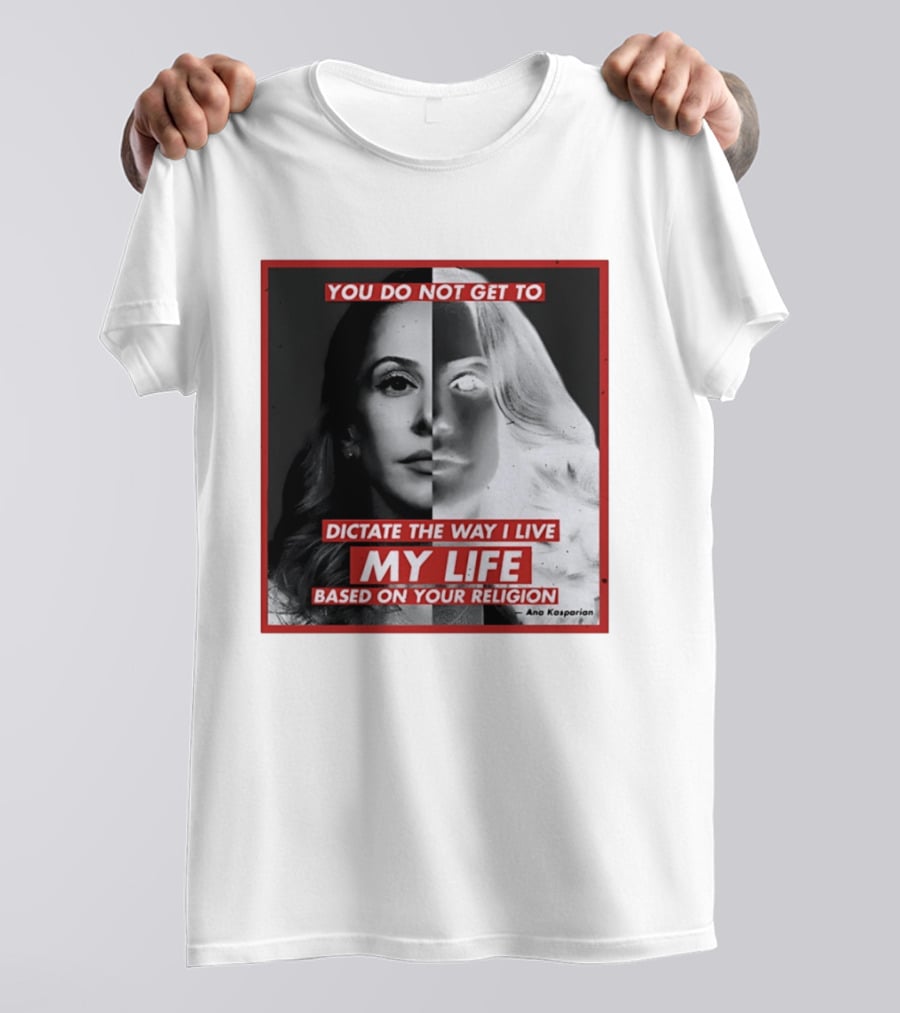 You Do Not Get To Dictate The Way I Live My Life Based On Your Religion Ana Kasparian T-Shirt