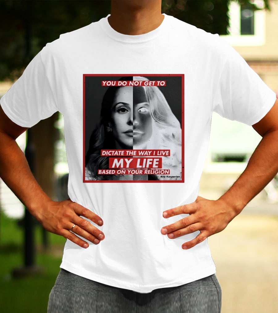 You Do Not Get To Dictate The Way I Live My Life Based On Your Religion Ana Kasparian T-Shirt