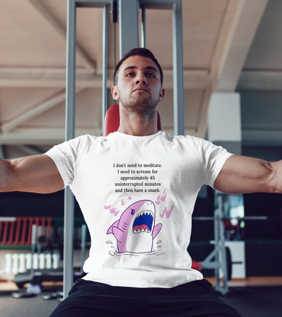 Shark I Don't Need To Meditate I Need To Scream For 45 Uninterrupted Minutes And Then Have A Snack T-Shirt