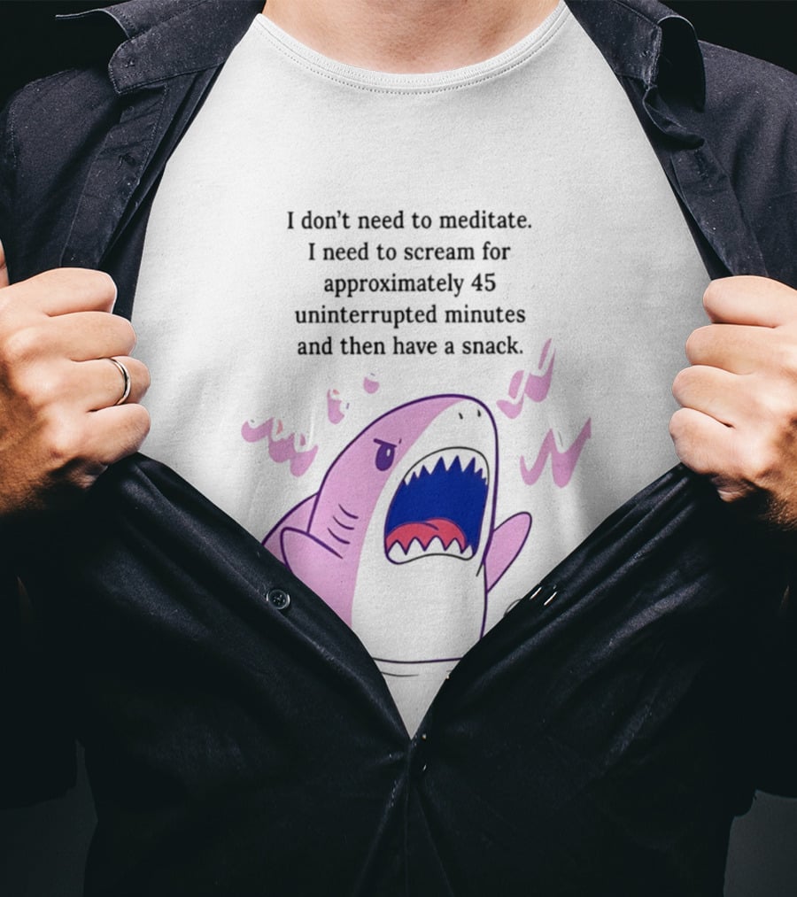 Shark I Don't Need To Meditate I Need To Scream For 45 Uninterrupted Minutes And Then Have A Snack T-Shirt