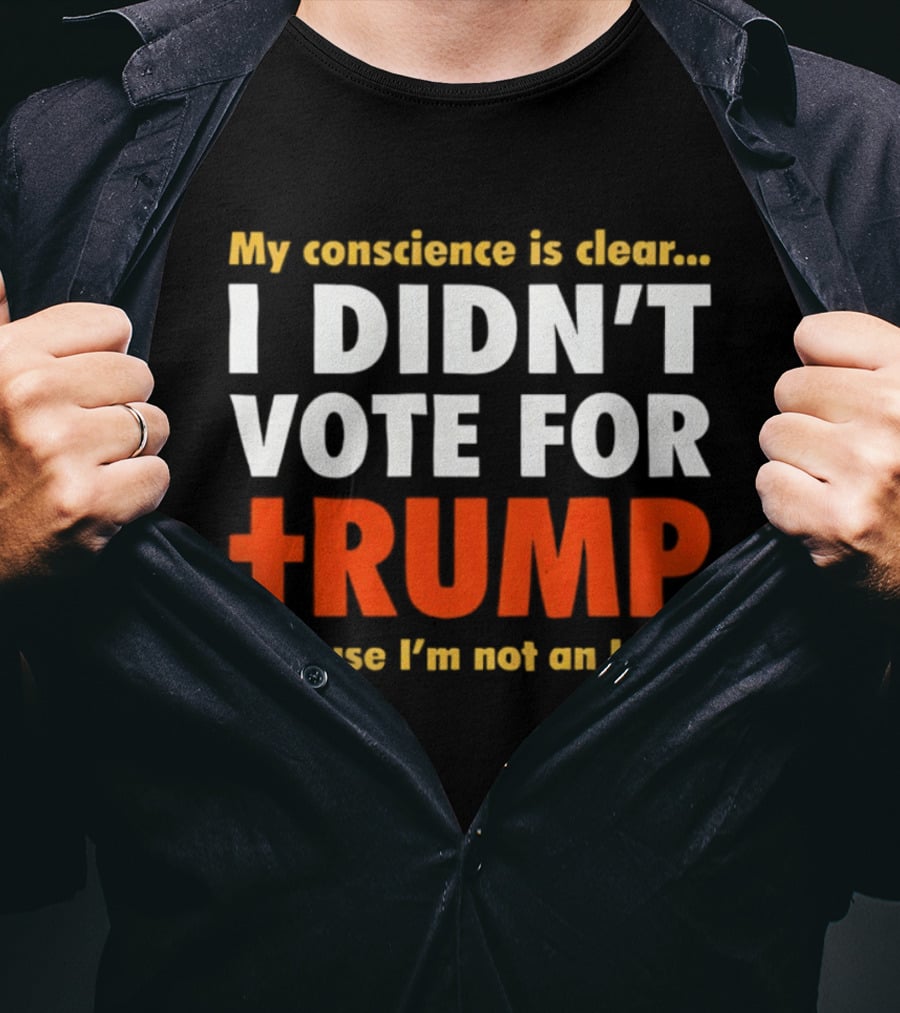 My Conscience Is Clear I Didn't Vote For Trump Because I'm Not An Idiot T-Shirt