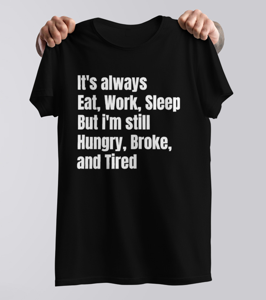 It's Always Eat Work Sleep But I'm Still Hungry Broke And Tired T-Shirt
