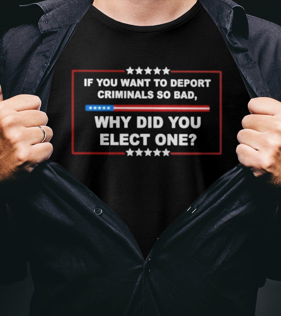 If You Want To Deport Criminals So Bad Why Did You Elect One Stars Red White Blue T-Shirt