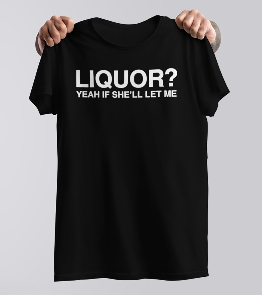 Liquor? Yeah If She'll Let Me Funny Drinking Phrase T-Shirt