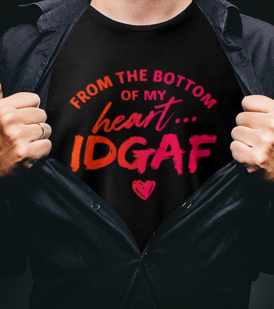 From The Bottom Of My Heart Idgaf T-Shirt