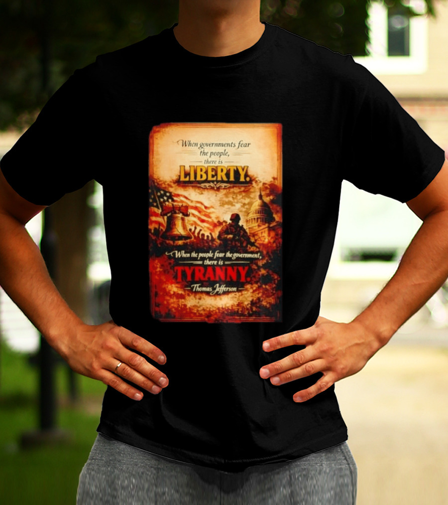 When Governments Fear The People There Is Liberty When The People Fear The Government There Is Tyranny Thomas Jefferson T-Shirt