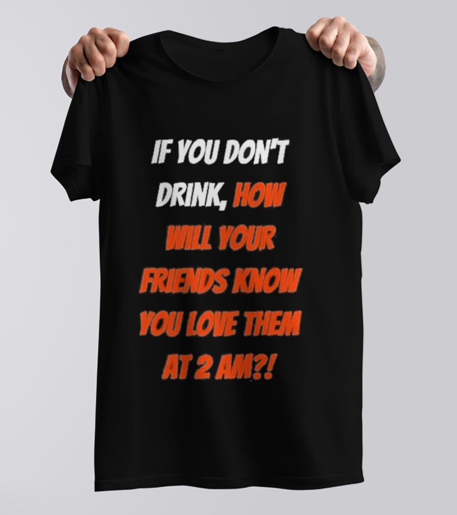 If You Don't Drink How Will Your Friends Know You Love Them At 2 AM T-Shirt