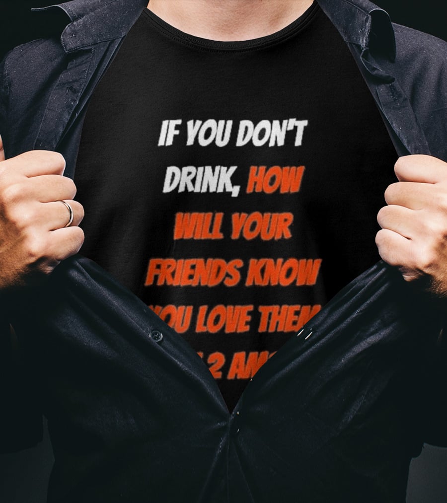 If You Don't Drink How Will Your Friends Know You Love Them At 2 AM T-Shirt