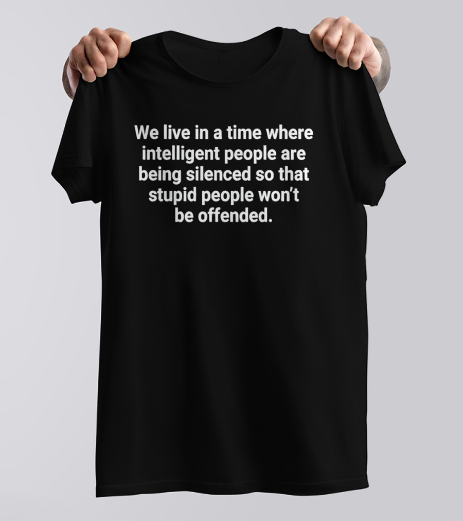 We Live In A Time Where Intelligent People Are Being Silenced So That Stupid People Won't Be Offended T-Shirt