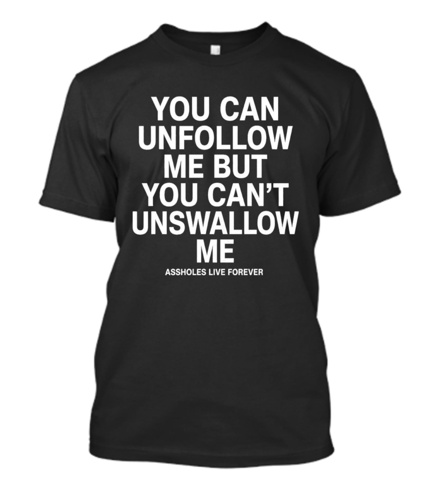 You Can Unfollow Me But You Can't Unswallow Me Assholes Live Forever T-Shirt