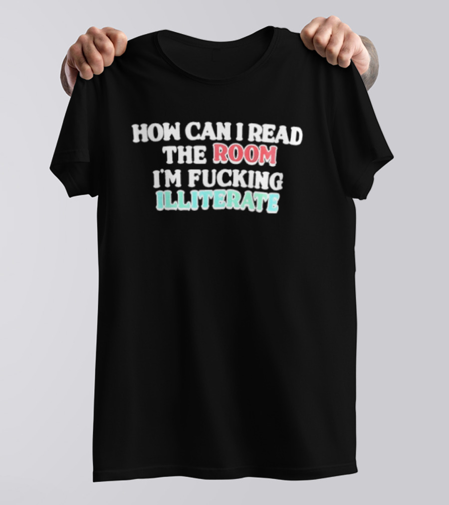 How Can I Read The Room I'm Fucking Illiterate T-Shirt