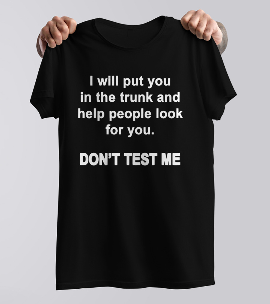 I Will Put You In The Trunk And Help People Look For You Don't Test Me T-Shirt