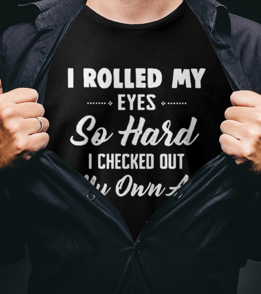 I Rolled My Eyes So Hard I Checked Out My Own Ass T-Shirt