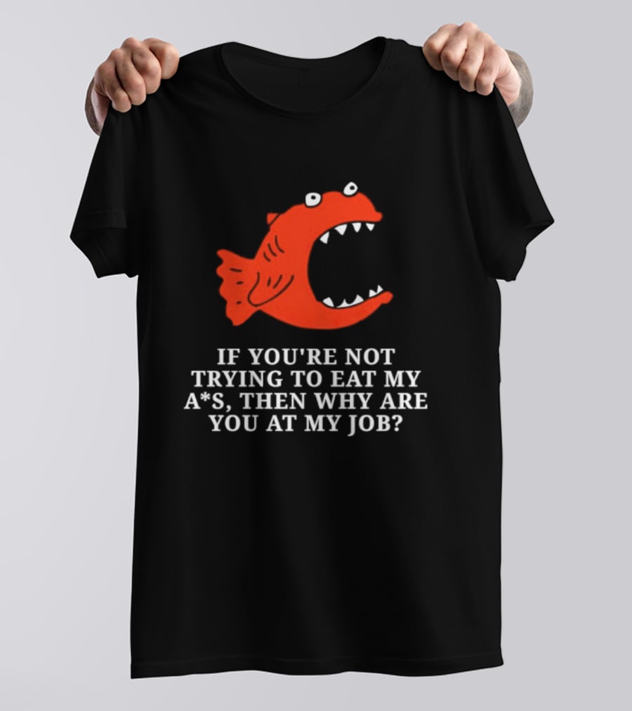 Piranha If You're Not Trying To Eat My Ass Then Why Are You At My Job T-Shirt
