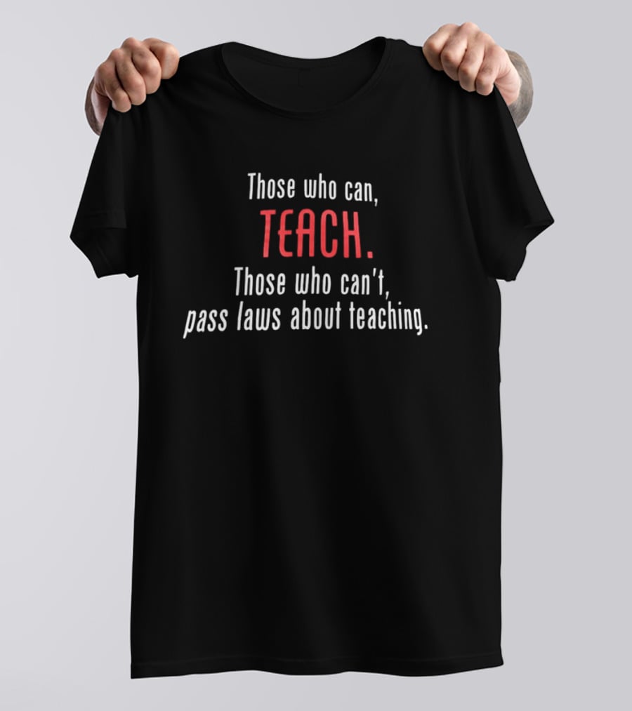 Those Who Can Teach Those Who Can't Pass Laws About Teaching T-Shirt