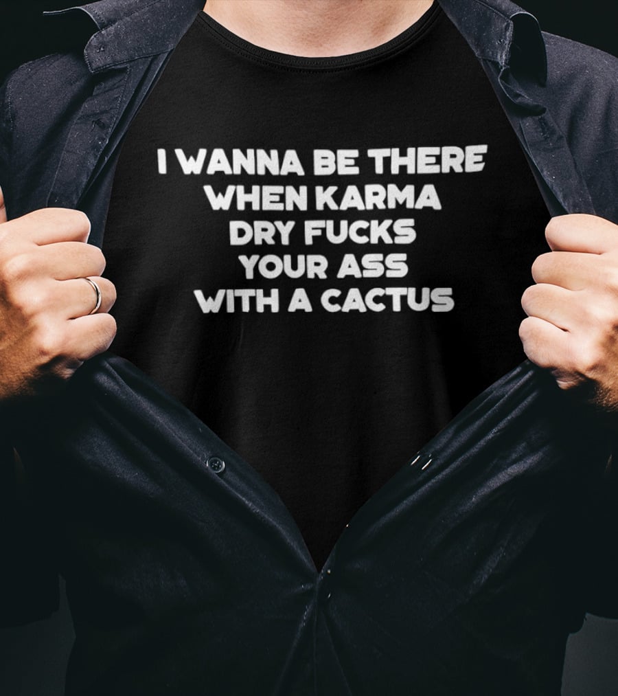 I Wanna Be There When Karma Dry Fucks Your Ass With A Cactus T-Shirt
