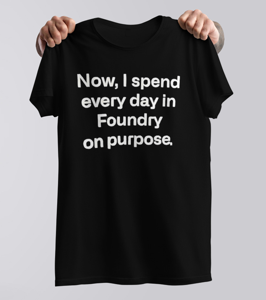 Now I Spend Every Day In Foundry On Purpose T-Shirt