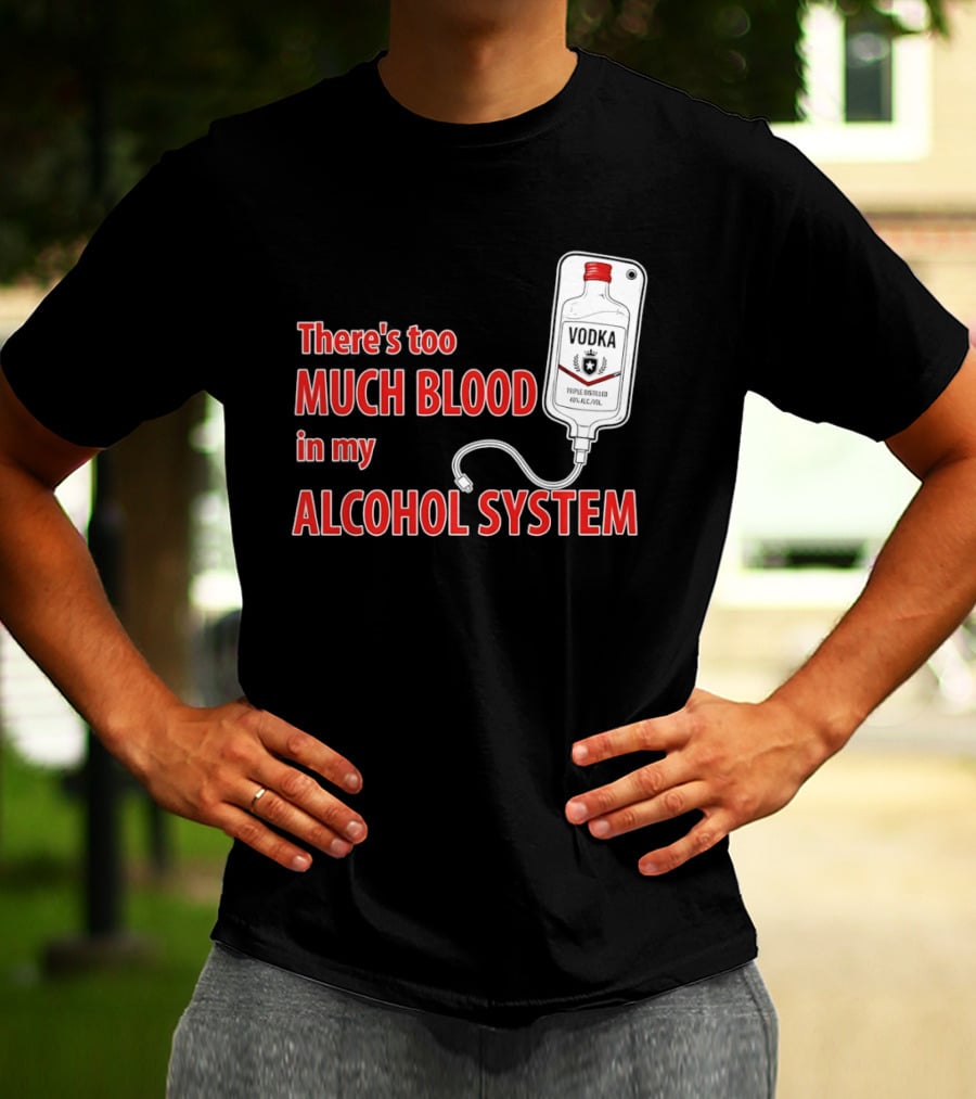 There's Too Much Blood In My Alcohol System Vodka T-Shirt