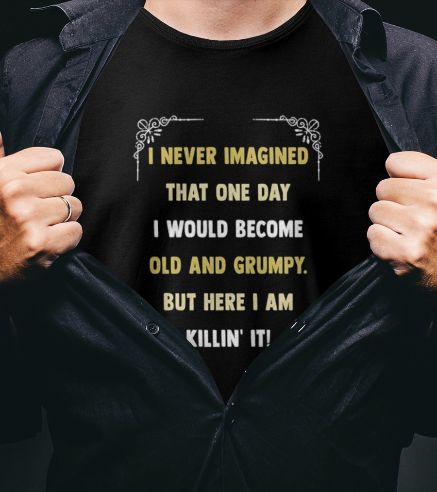 I Never Imagined That One Day I Would Become Old And Grumpy But Here I Am Killin' It T-Shirt