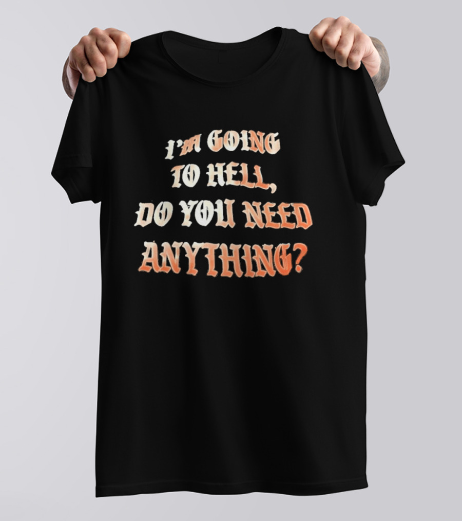 I'm Going To Hell Do You Need Anything T-Shirt
