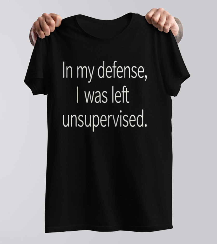In My Defense I Was Left Unsupervised T-Shirt