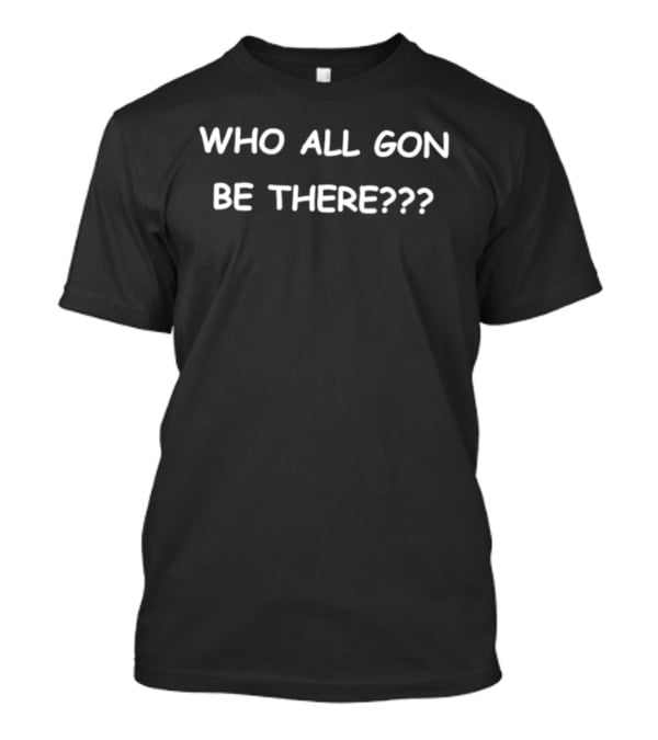 Who All Gon Be There??? T-Shirt