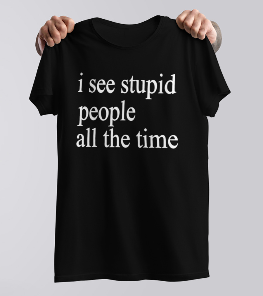 I See Stupid People All The Time Phrase T-Shirt