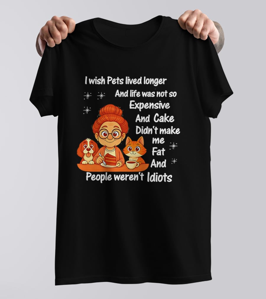 I Wish Pets Lived Longer Life Was Not So Expensive Cake Didn't Make Me Fat And People Weren't Idiots T-Shirt