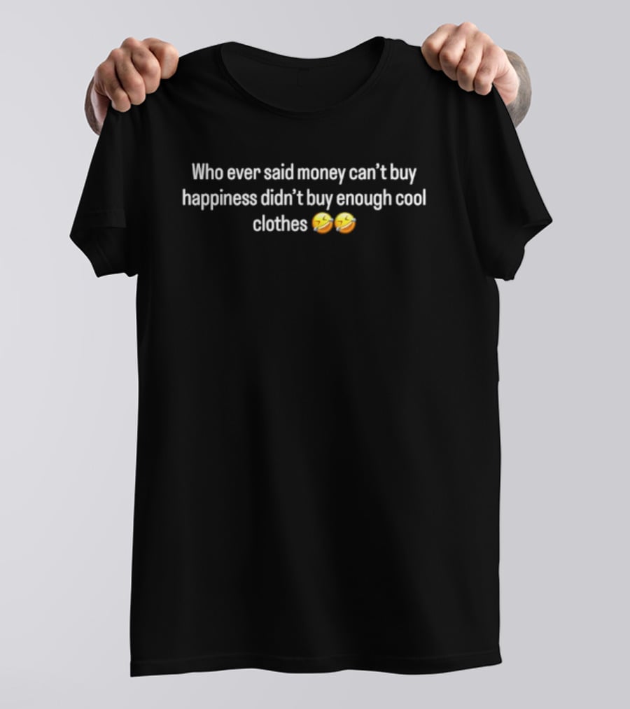 Who Ever Said Money Can't Buy Happiness Didn't Buy Enough Cool Clothes 😎💰 T-Shirt