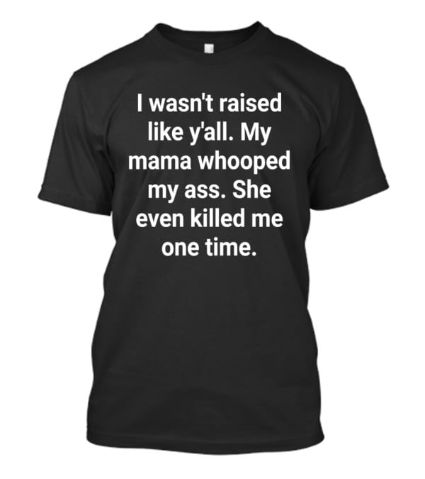 I Wasn't Raised Like Y'all My Mama Whooped My Ass She Even Killed Me One Time T-Shirt