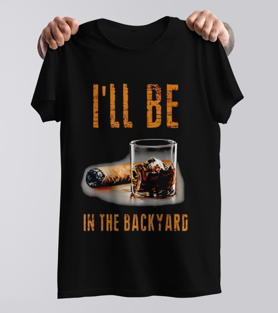 I'll Be In The Backyard With Cigar And Whiskey Glass T-Shirt