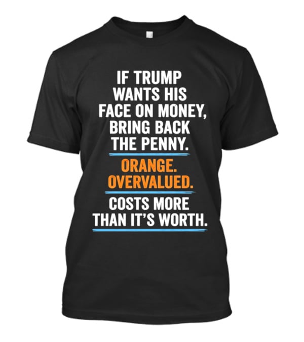 If Trump Wants His Face On Money Bring Back The Penny Orange Overvalued Costs More Than It's Worth T-Shirt