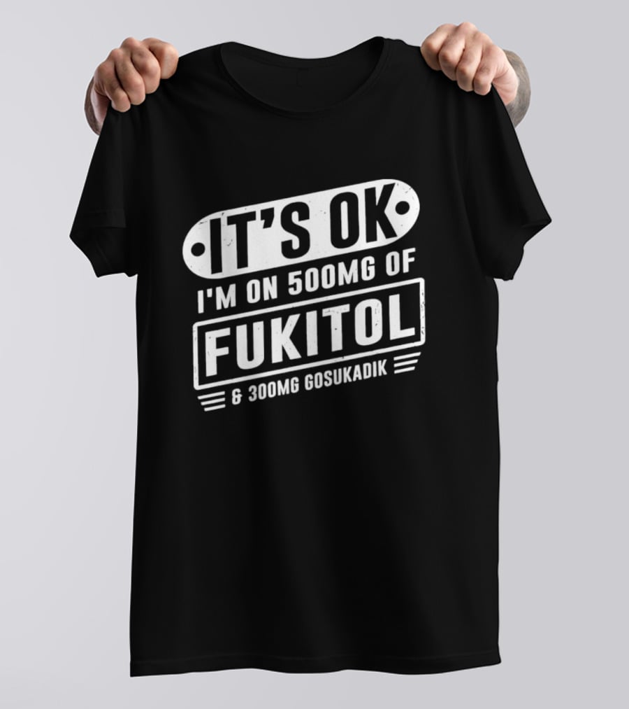 It's Ok I'm On 500mg Of Fukitol 300mg Gosukadik T-Shirt